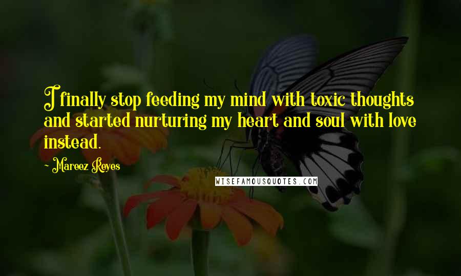 Mareez Reyes Quotes: I finally stop feeding my mind with toxic thoughts and started nurturing my heart and soul with love instead.