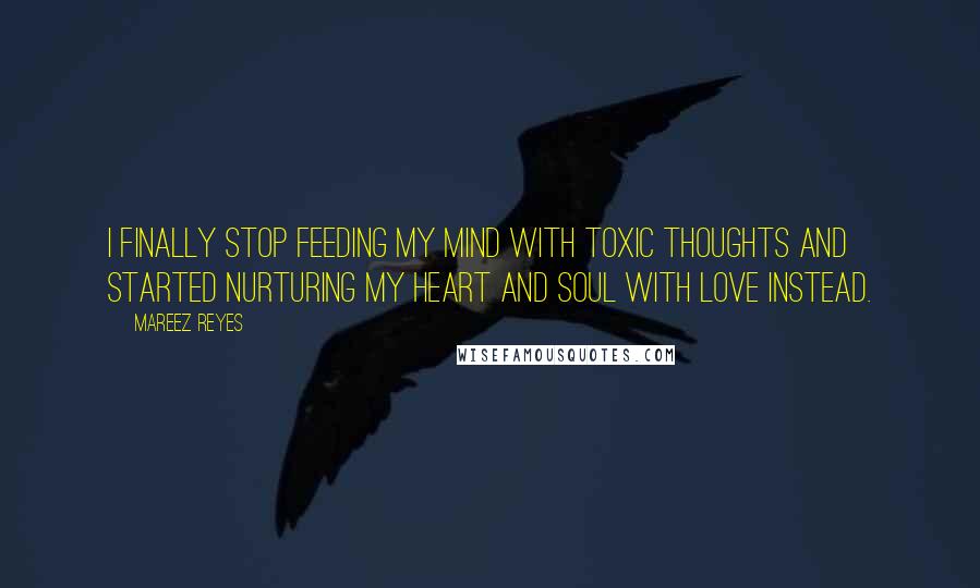 Mareez Reyes Quotes: I finally stop feeding my mind with toxic thoughts and started nurturing my heart and soul with love instead.