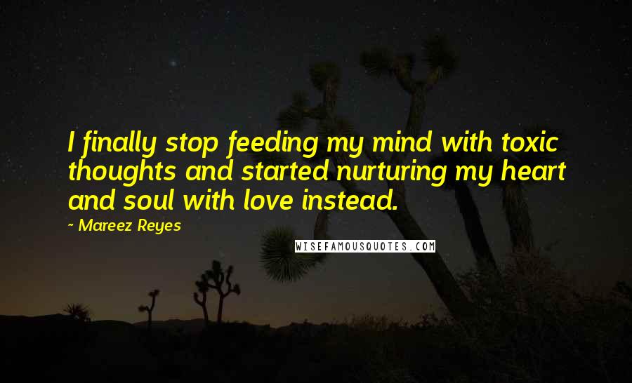 Mareez Reyes Quotes: I finally stop feeding my mind with toxic thoughts and started nurturing my heart and soul with love instead.