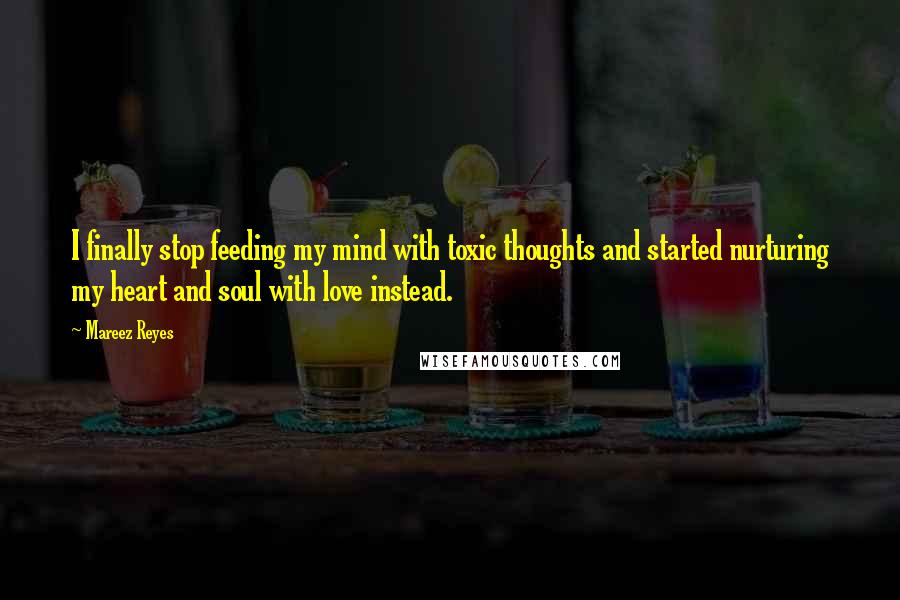 Mareez Reyes Quotes: I finally stop feeding my mind with toxic thoughts and started nurturing my heart and soul with love instead.