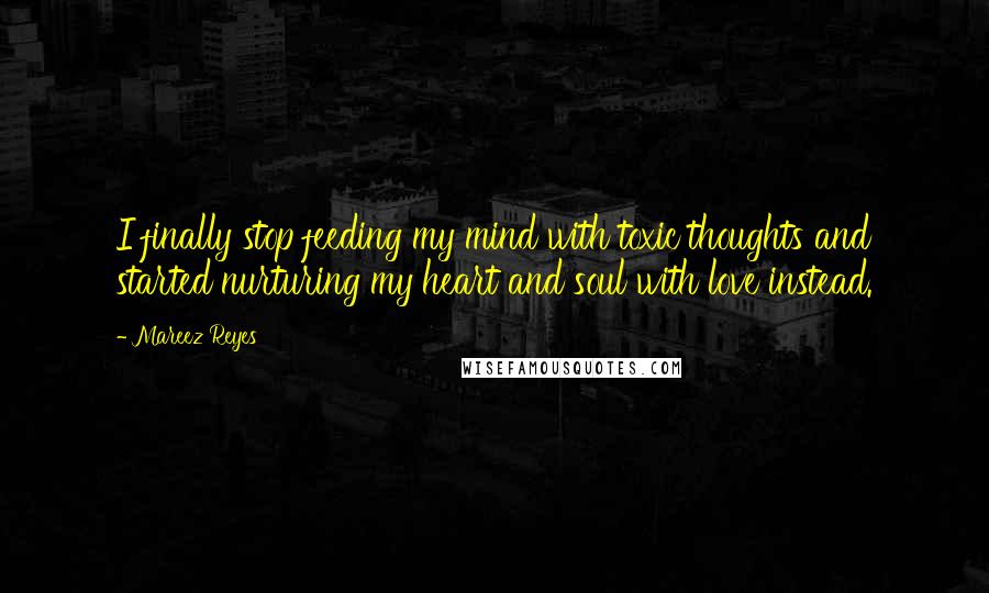 Mareez Reyes Quotes: I finally stop feeding my mind with toxic thoughts and started nurturing my heart and soul with love instead.