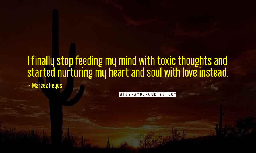 Mareez Reyes Quotes: I finally stop feeding my mind with toxic thoughts and started nurturing my heart and soul with love instead.