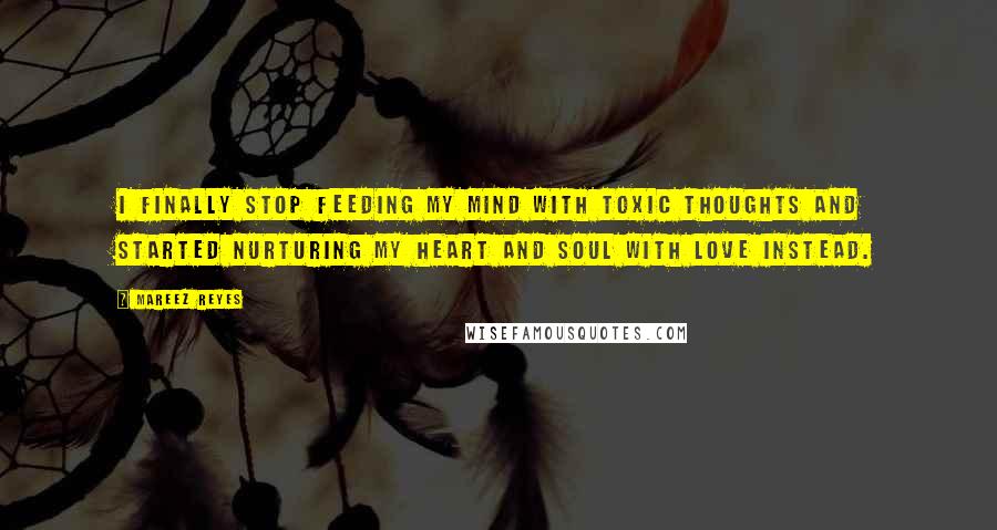 Mareez Reyes Quotes: I finally stop feeding my mind with toxic thoughts and started nurturing my heart and soul with love instead.