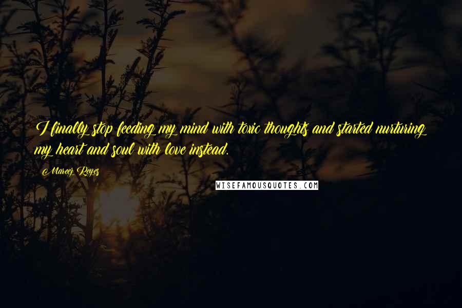 Mareez Reyes Quotes: I finally stop feeding my mind with toxic thoughts and started nurturing my heart and soul with love instead.