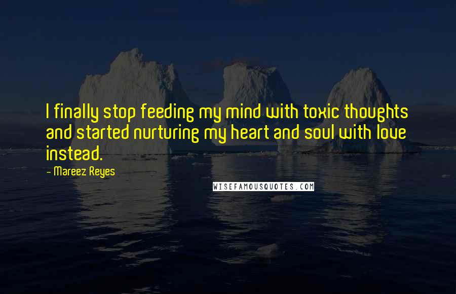 Mareez Reyes Quotes: I finally stop feeding my mind with toxic thoughts and started nurturing my heart and soul with love instead.