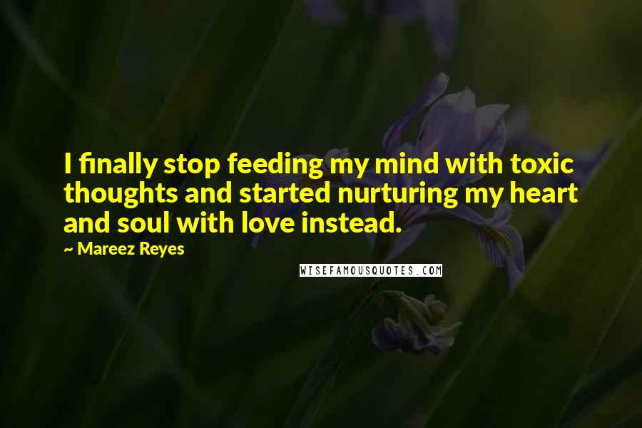 Mareez Reyes Quotes: I finally stop feeding my mind with toxic thoughts and started nurturing my heart and soul with love instead.