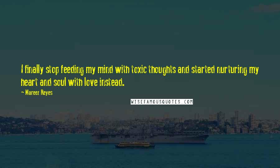 Mareez Reyes Quotes: I finally stop feeding my mind with toxic thoughts and started nurturing my heart and soul with love instead.