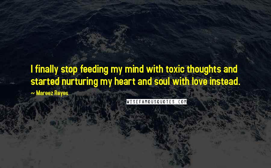 Mareez Reyes Quotes: I finally stop feeding my mind with toxic thoughts and started nurturing my heart and soul with love instead.