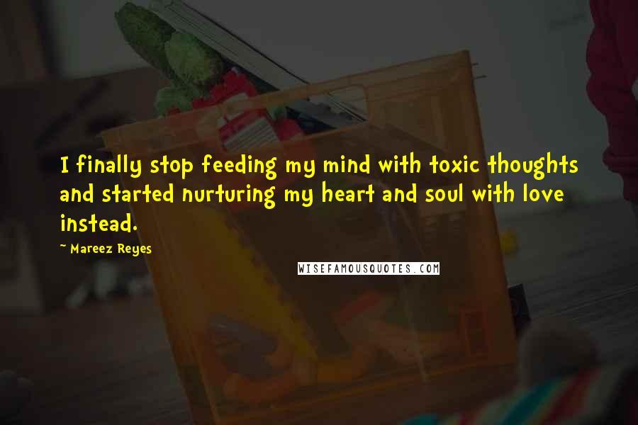 Mareez Reyes Quotes: I finally stop feeding my mind with toxic thoughts and started nurturing my heart and soul with love instead.