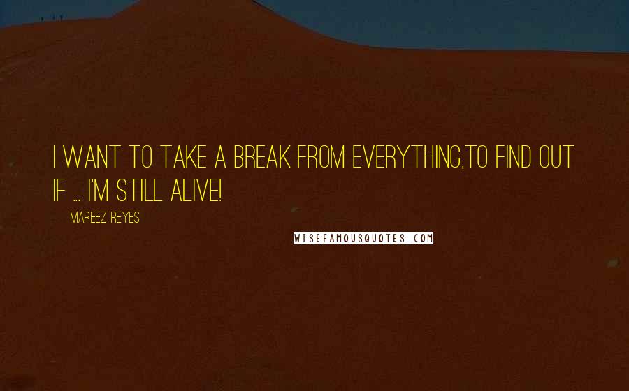 Mareez Reyes Quotes: I want to take a break from everything,to find out if ... i'm still ALIVE!