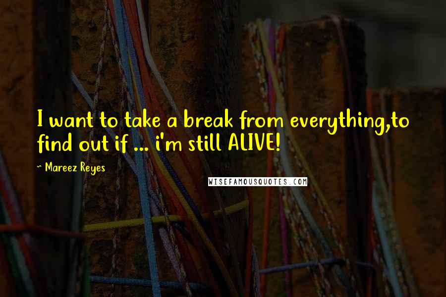 Mareez Reyes Quotes: I want to take a break from everything,to find out if ... i'm still ALIVE!