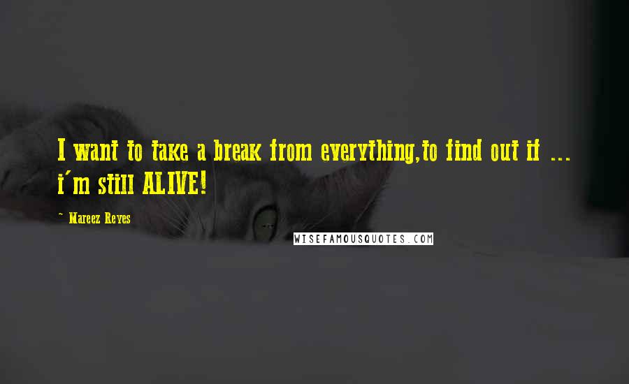 Mareez Reyes Quotes: I want to take a break from everything,to find out if ... i'm still ALIVE!