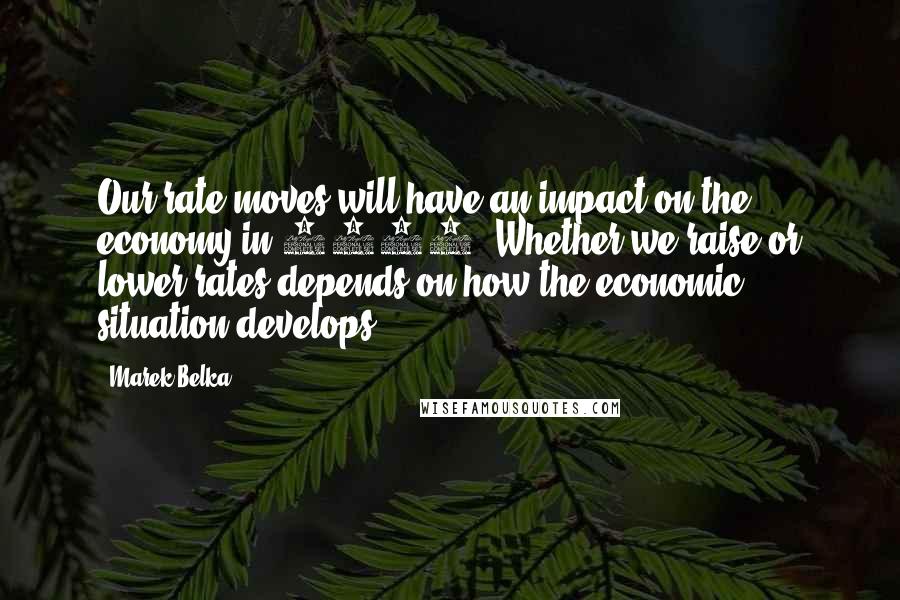 Marek Belka Quotes: Our rate moves will have an impact on the economy in 2013. Whether we raise or lower rates depends on how the economic situation develops.