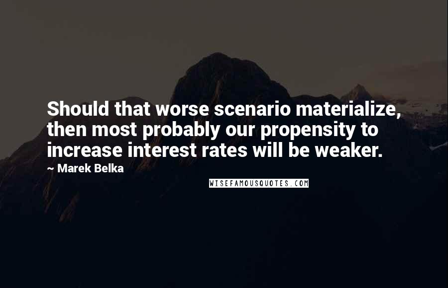 Marek Belka Quotes: Should that worse scenario materialize, then most probably our propensity to increase interest rates will be weaker.