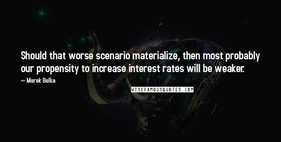 Marek Belka Quotes: Should that worse scenario materialize, then most probably our propensity to increase interest rates will be weaker.