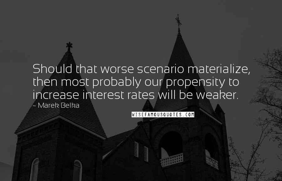 Marek Belka Quotes: Should that worse scenario materialize, then most probably our propensity to increase interest rates will be weaker.