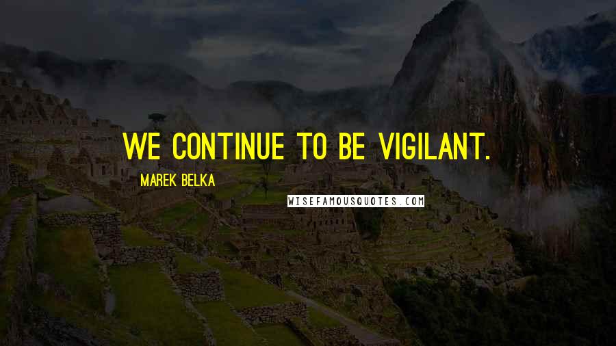 Marek Belka Quotes: We continue to be vigilant.