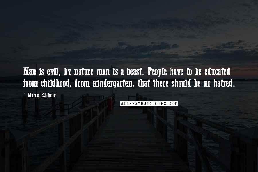 Marek Edelman Quotes: Man is evil, by nature man is a beast. People have to be educated from childhood, from kindergarten, that there should be no hatred.