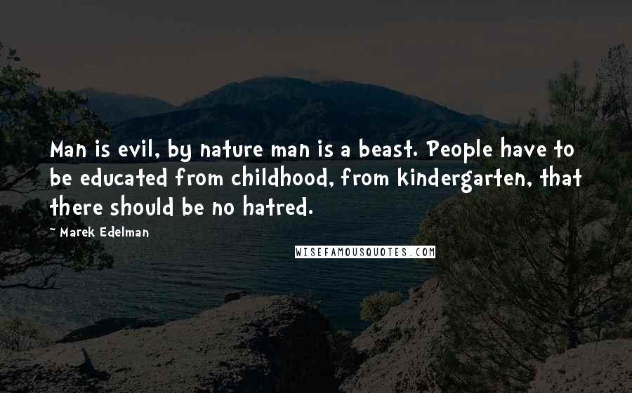 Marek Edelman Quotes: Man is evil, by nature man is a beast. People have to be educated from childhood, from kindergarten, that there should be no hatred.