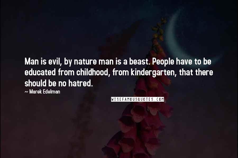 Marek Edelman Quotes: Man is evil, by nature man is a beast. People have to be educated from childhood, from kindergarten, that there should be no hatred.