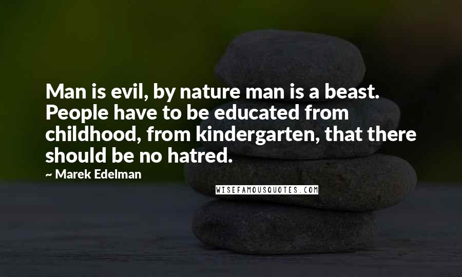 Marek Edelman Quotes: Man is evil, by nature man is a beast. People have to be educated from childhood, from kindergarten, that there should be no hatred.