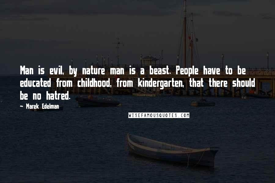 Marek Edelman Quotes: Man is evil, by nature man is a beast. People have to be educated from childhood, from kindergarten, that there should be no hatred.