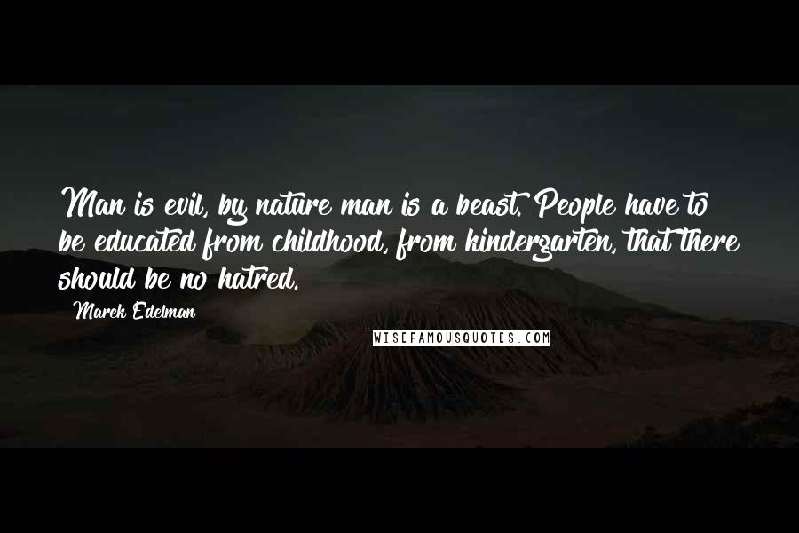 Marek Edelman Quotes: Man is evil, by nature man is a beast. People have to be educated from childhood, from kindergarten, that there should be no hatred.
