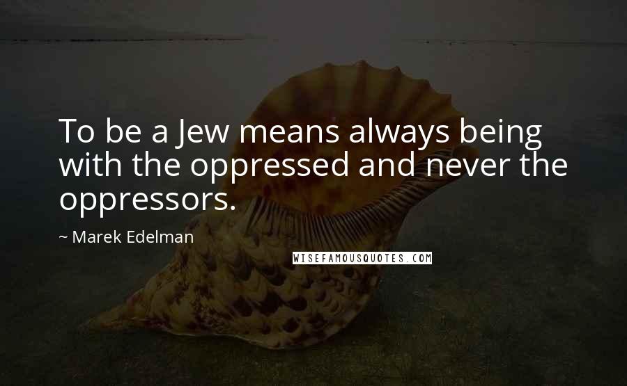 Marek Edelman Quotes: To be a Jew means always being with the oppressed and never the oppressors.