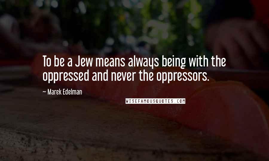 Marek Edelman Quotes: To be a Jew means always being with the oppressed and never the oppressors.