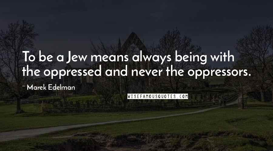 Marek Edelman Quotes: To be a Jew means always being with the oppressed and never the oppressors.