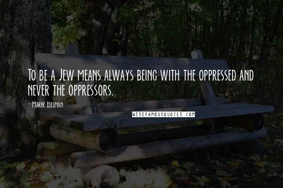 Marek Edelman Quotes: To be a Jew means always being with the oppressed and never the oppressors.