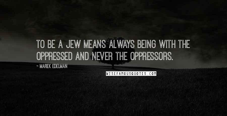 Marek Edelman Quotes: To be a Jew means always being with the oppressed and never the oppressors.