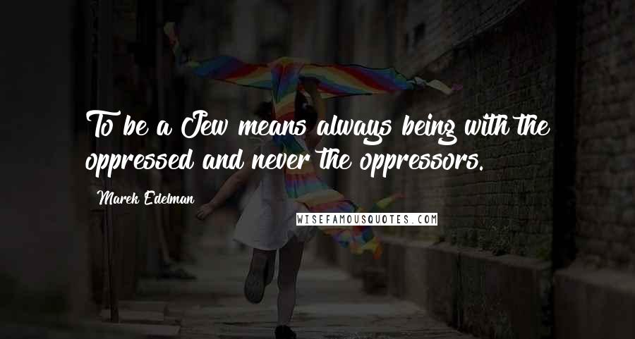 Marek Edelman Quotes: To be a Jew means always being with the oppressed and never the oppressors.