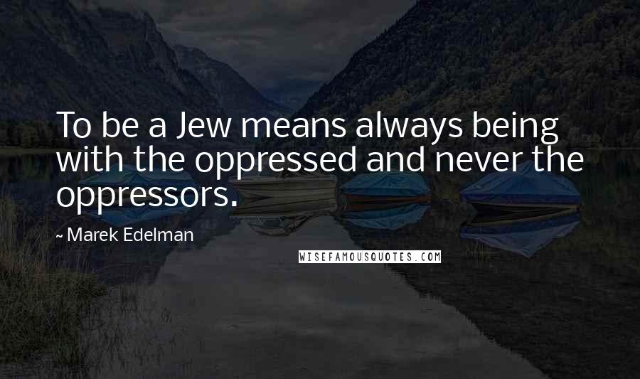 Marek Edelman Quotes: To be a Jew means always being with the oppressed and never the oppressors.