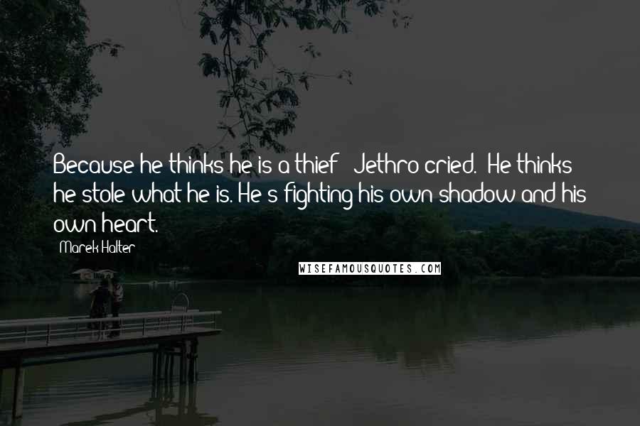 Marek Halter Quotes: Because he thinks he is a thief!" Jethro cried. "He thinks he stole what he is. He's fighting his own shadow and his own heart.