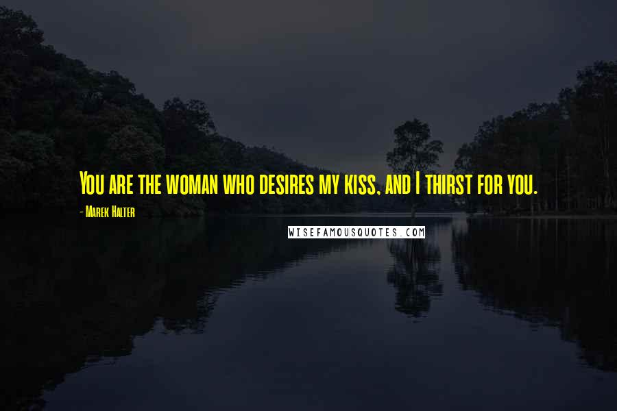 Marek Halter Quotes: You are the woman who desires my kiss, and I thirst for you.