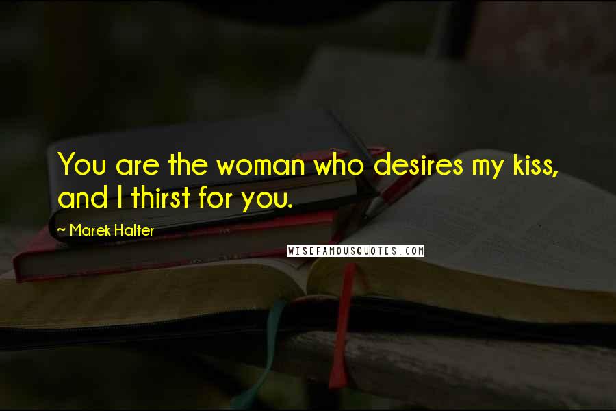 Marek Halter Quotes: You are the woman who desires my kiss, and I thirst for you.
