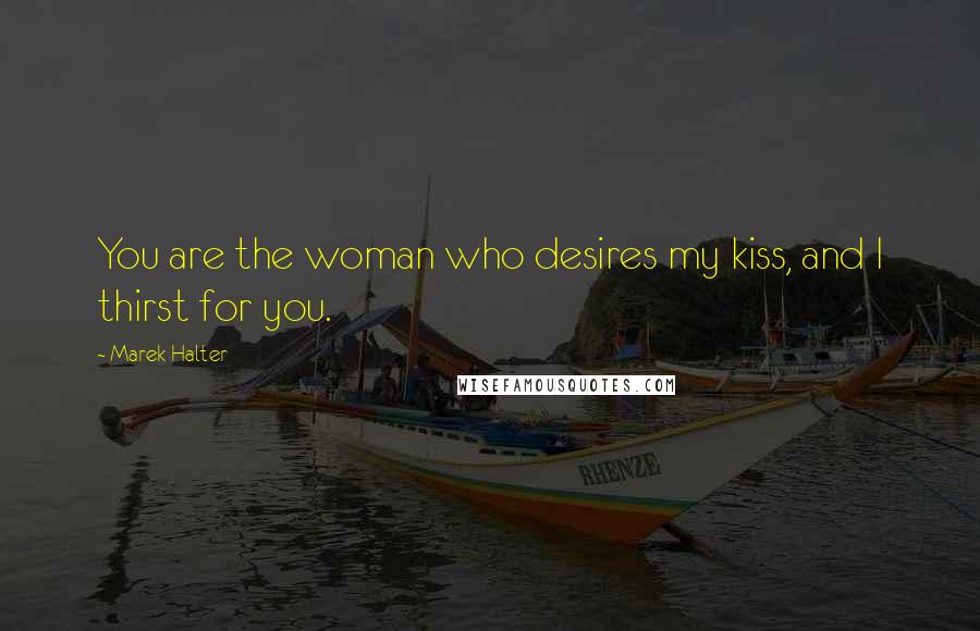 Marek Halter Quotes: You are the woman who desires my kiss, and I thirst for you.