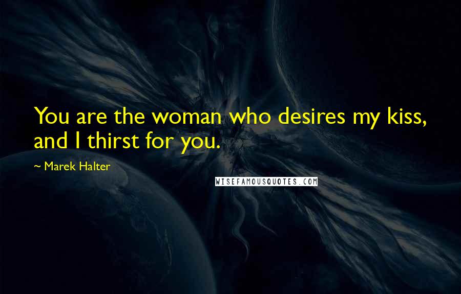 Marek Halter Quotes: You are the woman who desires my kiss, and I thirst for you.