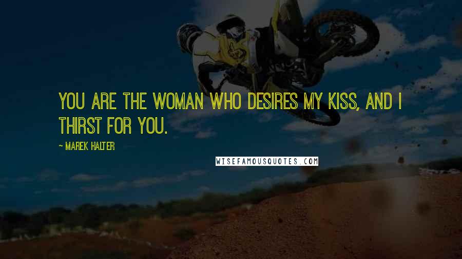 Marek Halter Quotes: You are the woman who desires my kiss, and I thirst for you.