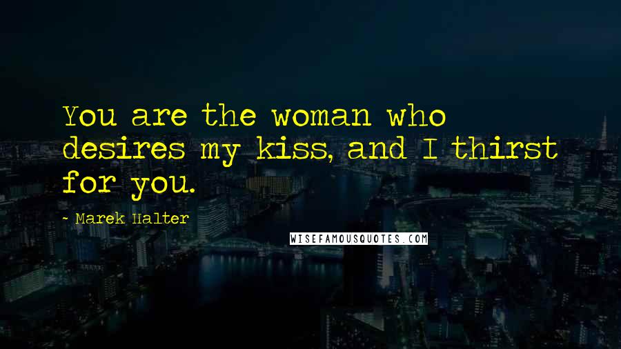 Marek Halter Quotes: You are the woman who desires my kiss, and I thirst for you.