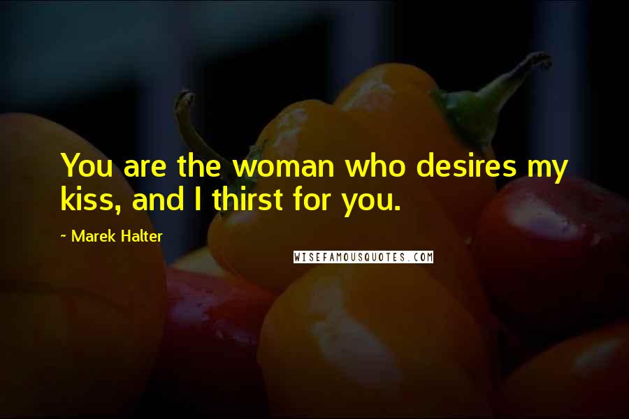 Marek Halter Quotes: You are the woman who desires my kiss, and I thirst for you.