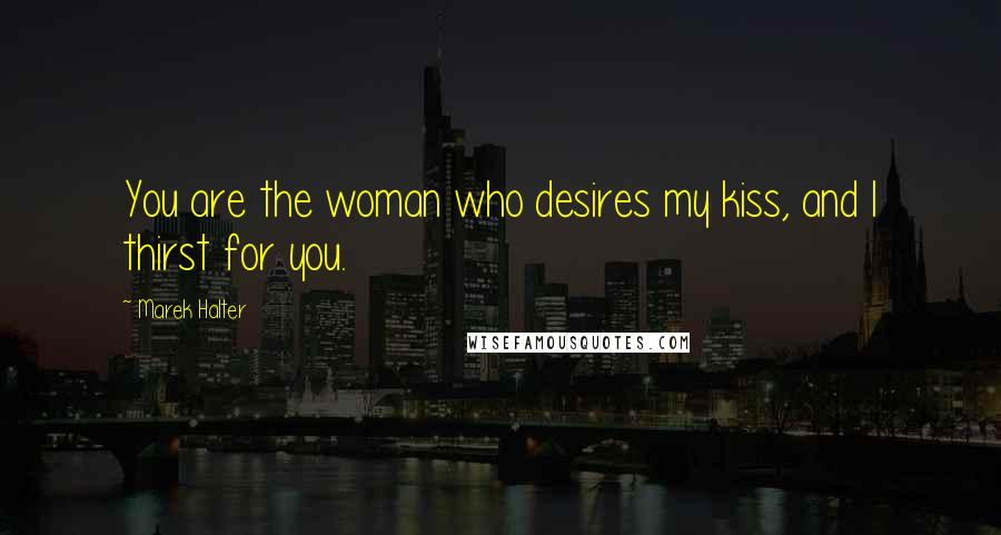 Marek Halter Quotes: You are the woman who desires my kiss, and I thirst for you.