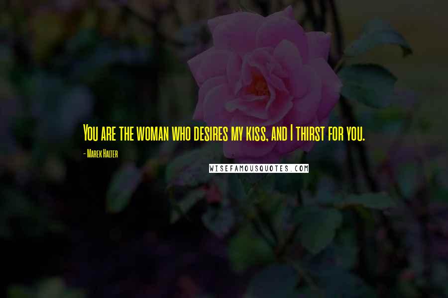 Marek Halter Quotes: You are the woman who desires my kiss, and I thirst for you.