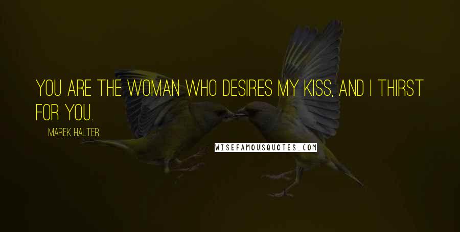 Marek Halter Quotes: You are the woman who desires my kiss, and I thirst for you.