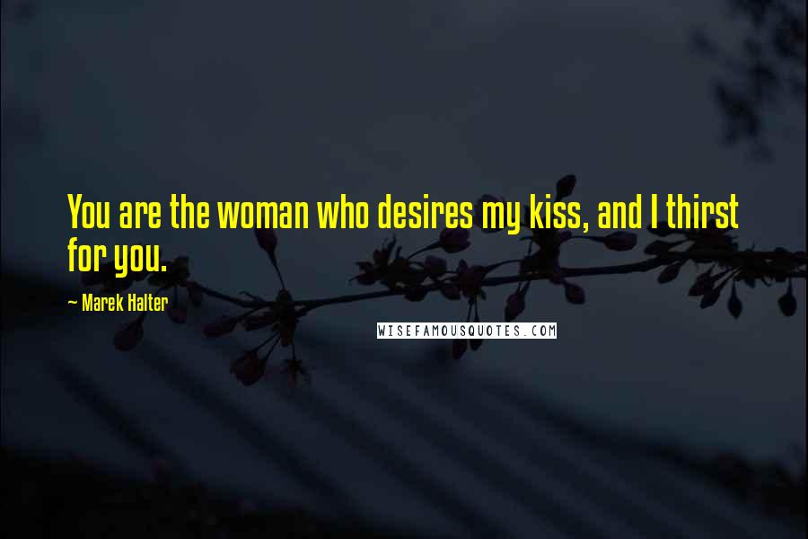 Marek Halter Quotes: You are the woman who desires my kiss, and I thirst for you.