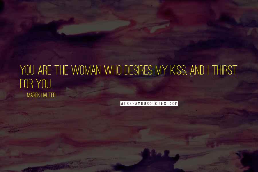 Marek Halter Quotes: You are the woman who desires my kiss, and I thirst for you.