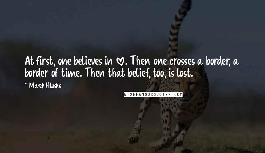 Marek Hlasko Quotes: At first, one believes in love. Then one crosses a border, a border of time. Then that belief, too, is lost.