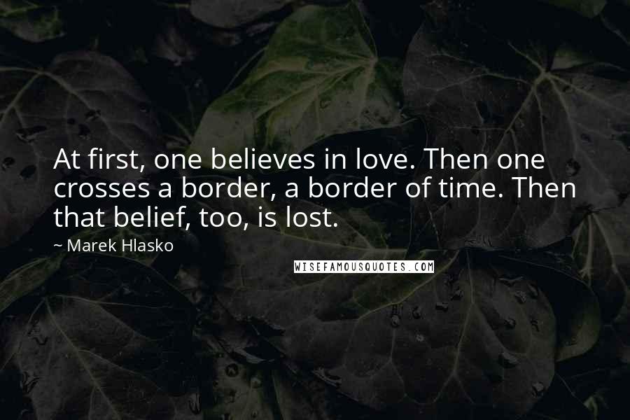 Marek Hlasko Quotes: At first, one believes in love. Then one crosses a border, a border of time. Then that belief, too, is lost.