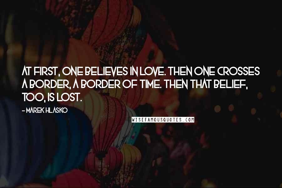 Marek Hlasko Quotes: At first, one believes in love. Then one crosses a border, a border of time. Then that belief, too, is lost.